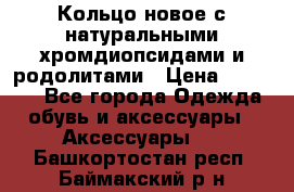 Кольцо новое с натуральными хромдиопсидами и родолитами › Цена ­ 18 800 - Все города Одежда, обувь и аксессуары » Аксессуары   . Башкортостан респ.,Баймакский р-н